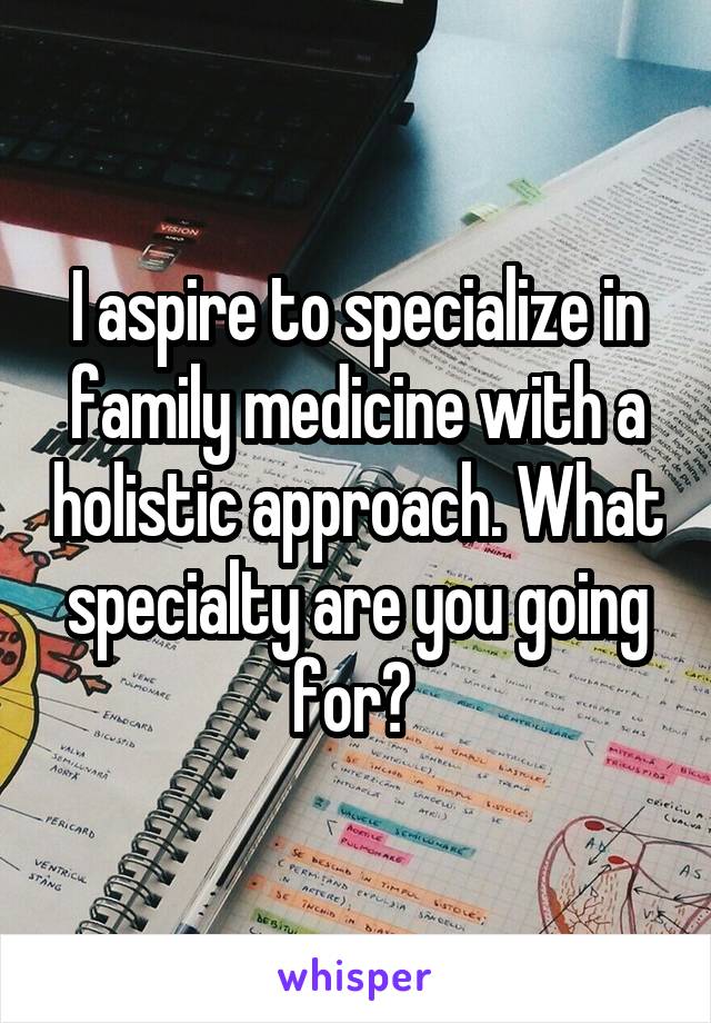 I aspire to specialize in family medicine with a holistic approach. What specialty are you going for? 
