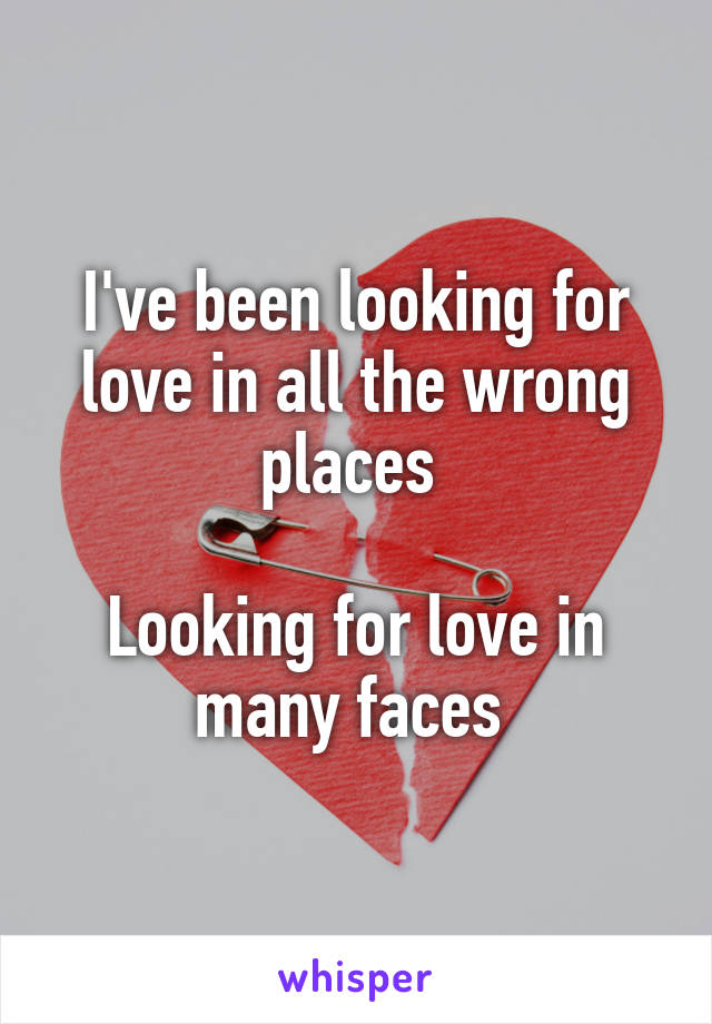 I've been looking for love in all the wrong places 

Looking for love in many faces 