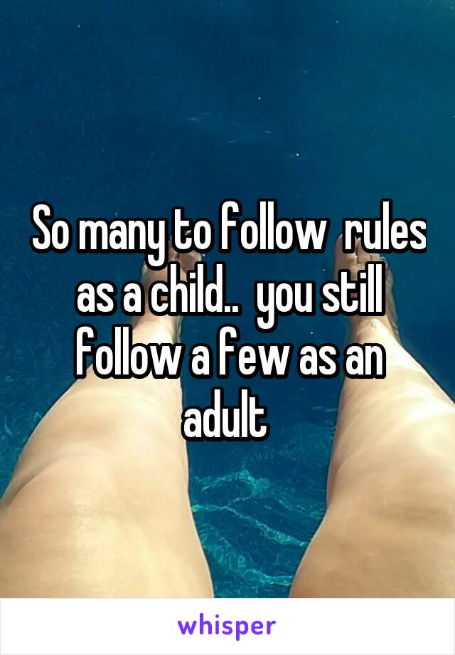 So many to follow  rules as a child..  you still follow a few as an adult 