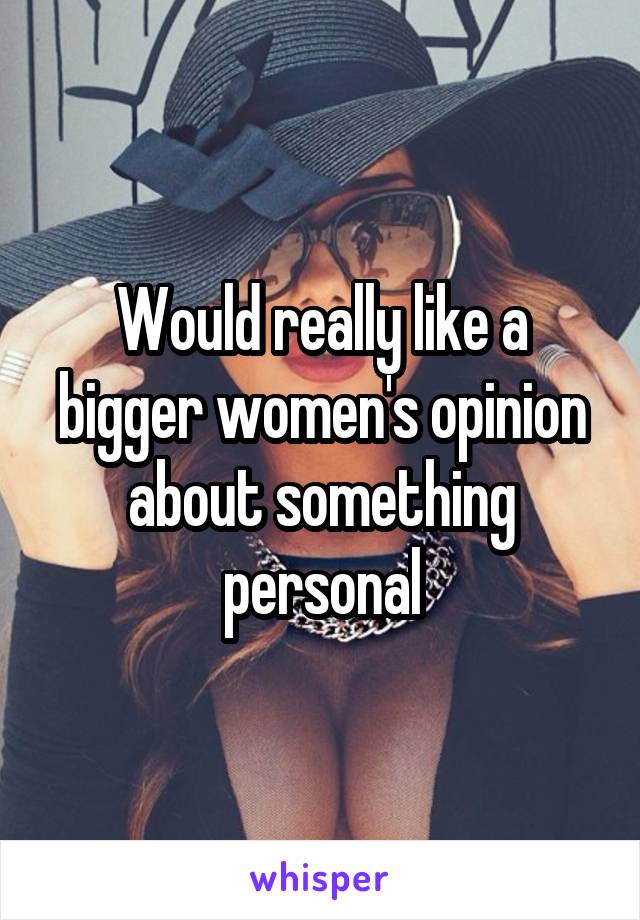 Would really like a bigger women's opinion about something personal