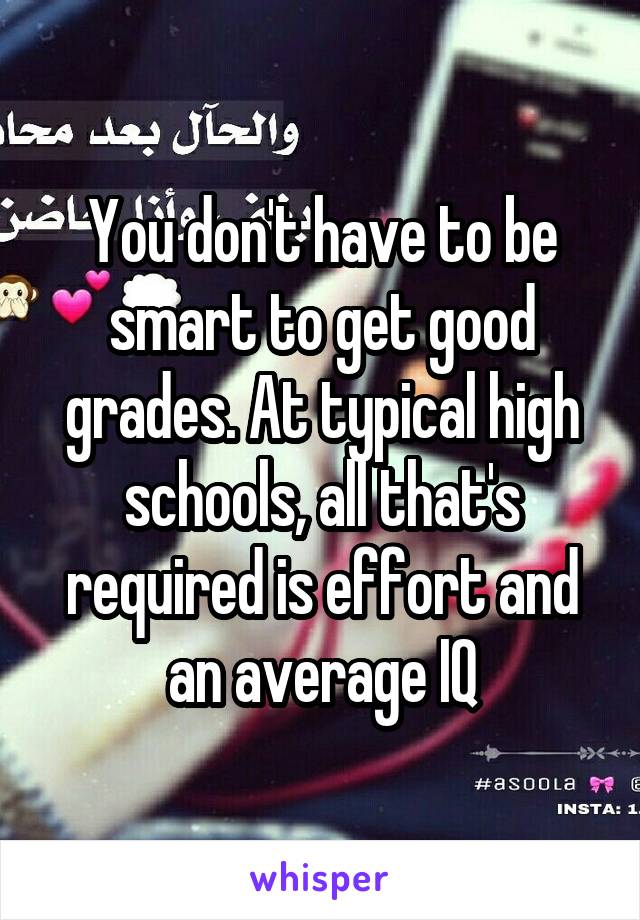 You don't have to be smart to get good grades. At typical high schools, all that's required is effort and an average IQ