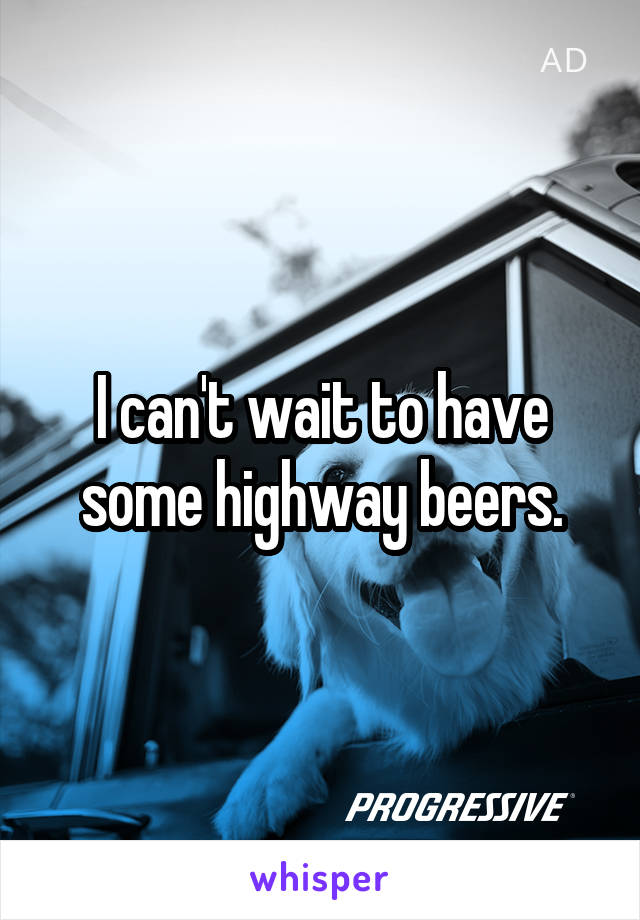 I can't wait to have some highway beers.