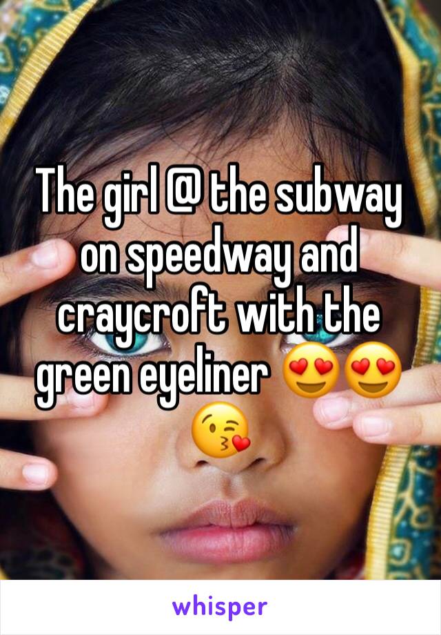 The girl @ the subway on speedway and craycroft with the green eyeliner 😍😍😘