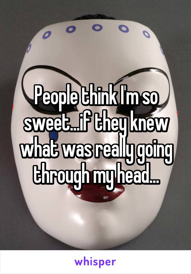 People think I'm so sweet...if they knew what was really going through my head...