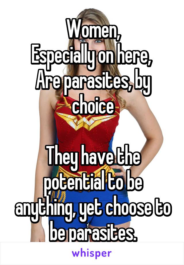 Women,
Especially on here, 
Are parasites, by choice

They have the potential to be anything, yet choose to be parasites.