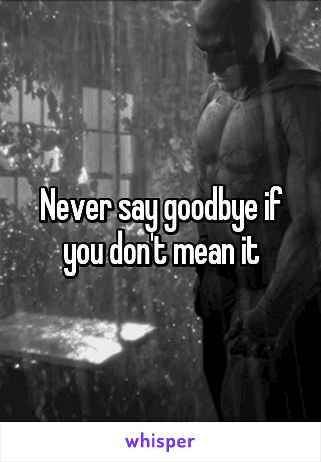 Never say goodbye if you don't mean it