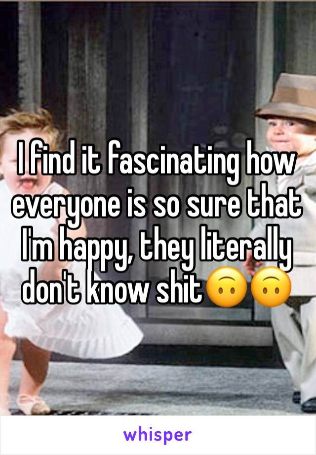 I find it fascinating how everyone is so sure that I'm happy, they literally don't know shit🙃🙃