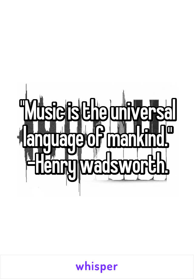 "Music is the universal language of mankind."
-Henry wadsworth.