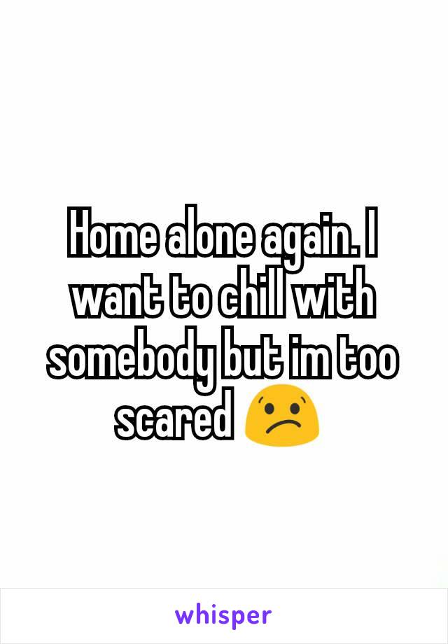 Home alone again. I want to chill with somebody but im too scared 😕 