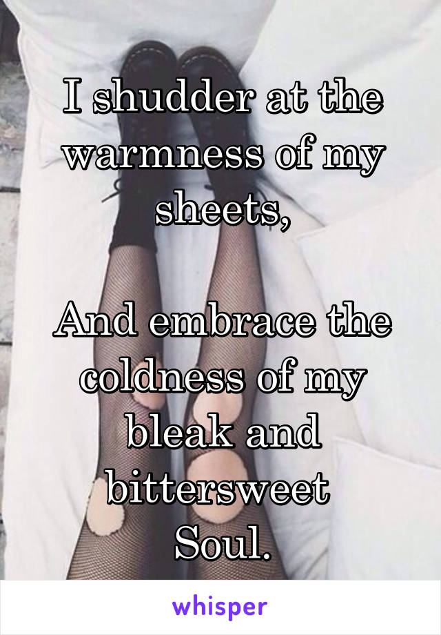 I shudder at the warmness of my sheets,

And embrace the coldness of my bleak and bittersweet 
Soul.