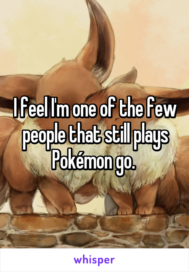 I feel I'm one of the few people that still plays Pokémon go. 
