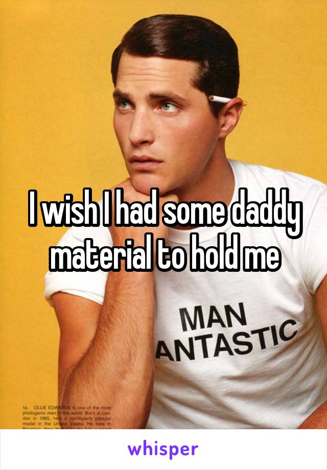 I wish I had some daddy material to hold me