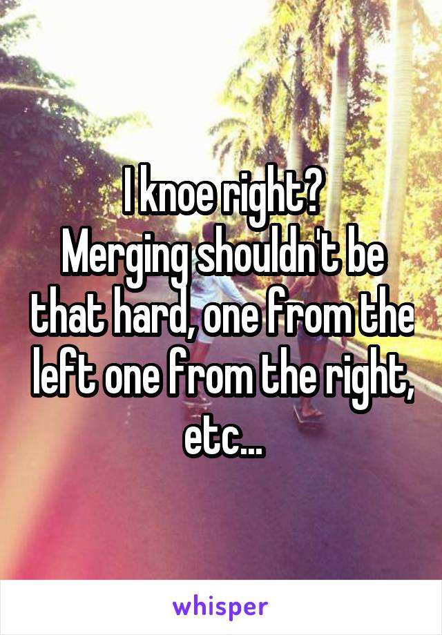 I knoe right?
Merging shouldn't be that hard, one from the left one from the right, etc...