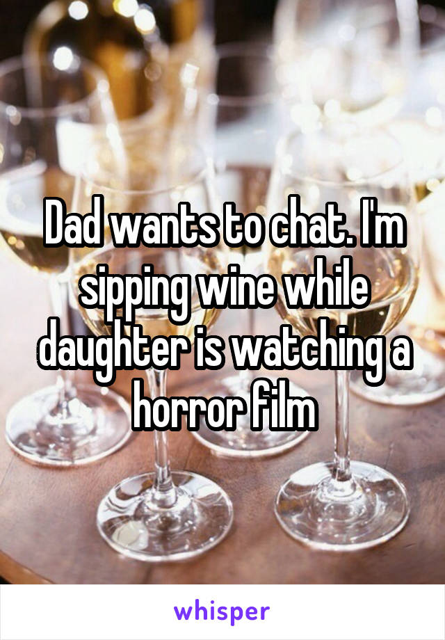 Dad wants to chat. I'm sipping wine while daughter is watching a horror film