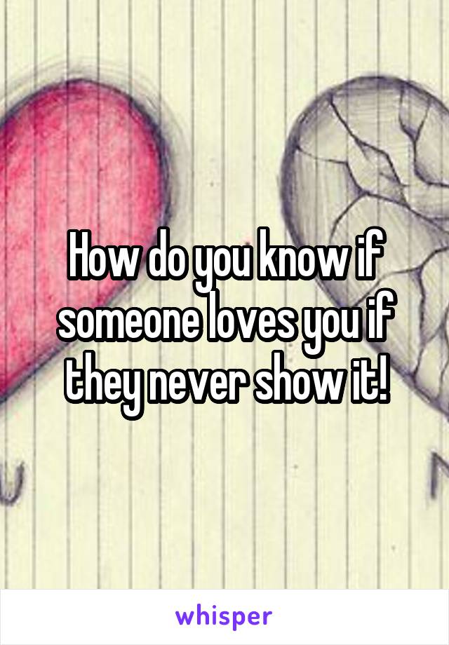 How do you know if someone loves you if they never show it!