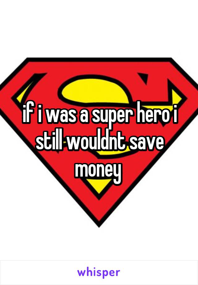 if i was a super hero i still wouldnt save money 
