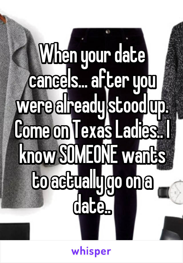 When your date cancels... after you were already stood up. Come on Texas Ladies.. I know SOMEONE wants to actually go on a date..