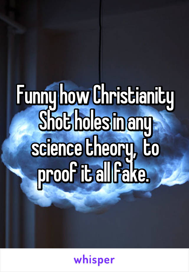 Funny how Christianity Shot holes in any science theory,  to proof it all fake. 