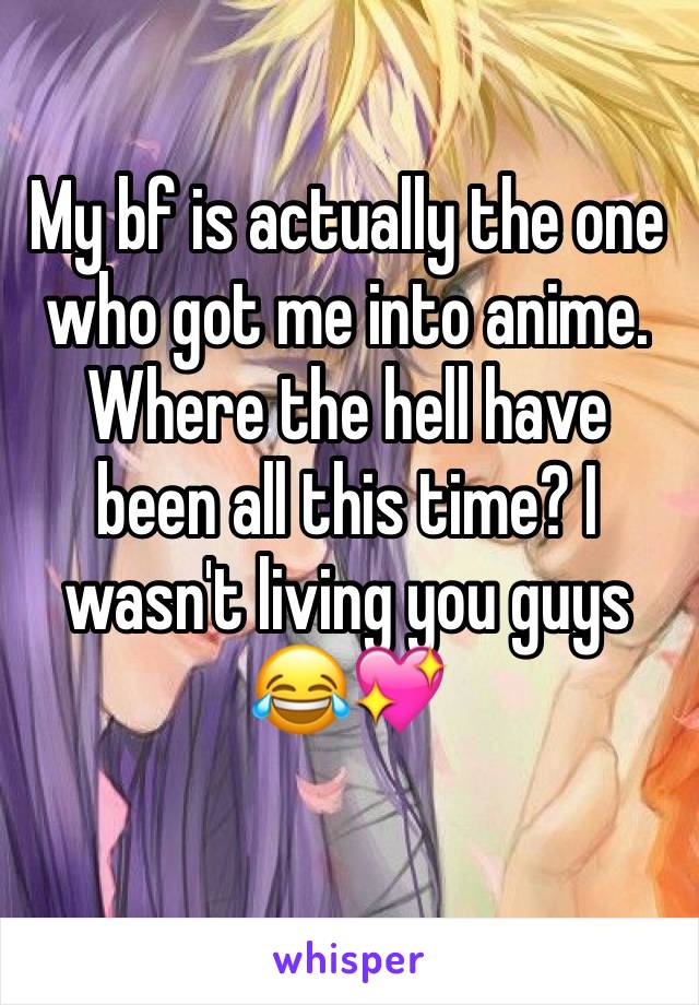 My bf is actually the one who got me into anime. Where the hell have been all this time? I wasn't living you guys 😂💖