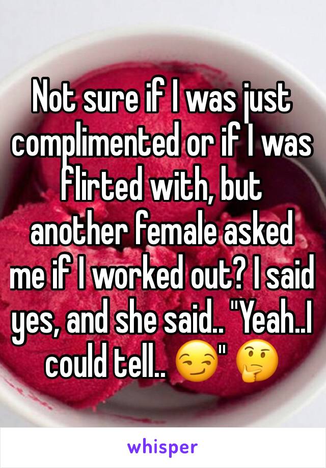 Not sure if I was just complimented or if I was flirted with, but another female asked me if I worked out? I said yes, and she said.. "Yeah..I could tell.. 😏" 🤔