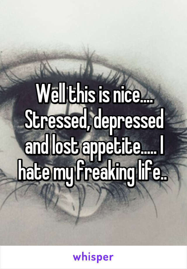 Well this is nice.... Stressed, depressed and lost appetite..... I hate my freaking life.. 