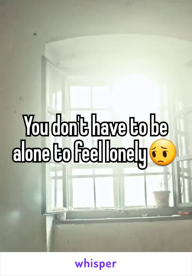 You don't have to be alone to feel lonely😔