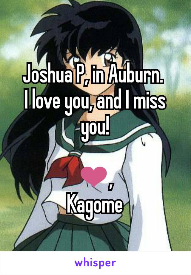 Joshua P, in Auburn. 
I love you, and I miss you!

❤,
Kagome