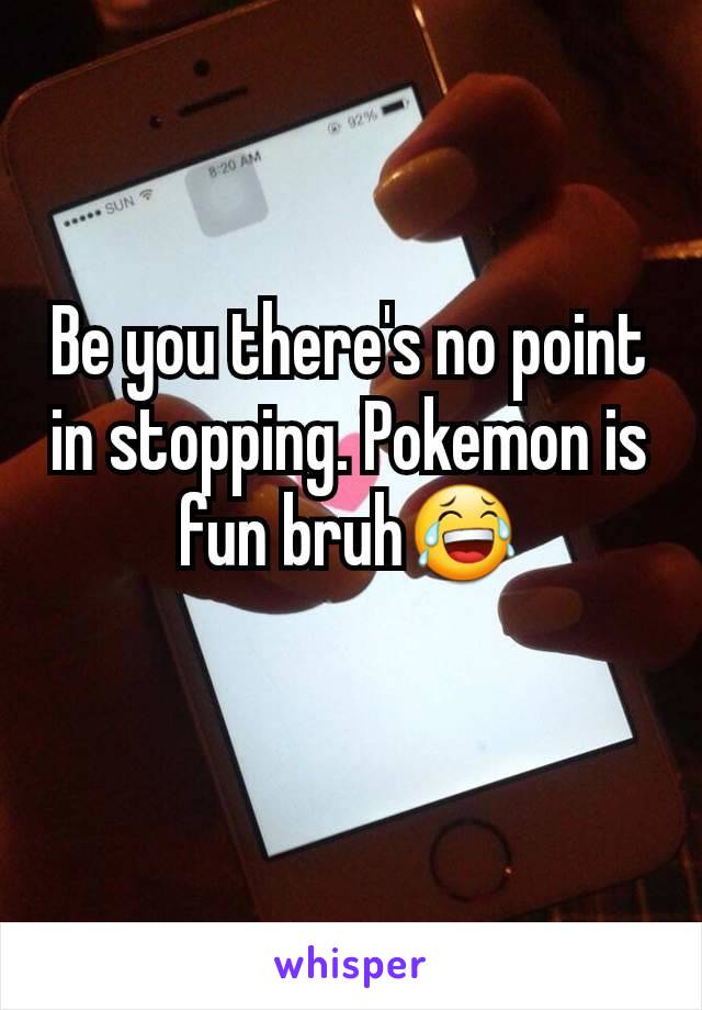 Be you there's no point in stopping. Pokemon is fun bruh😂