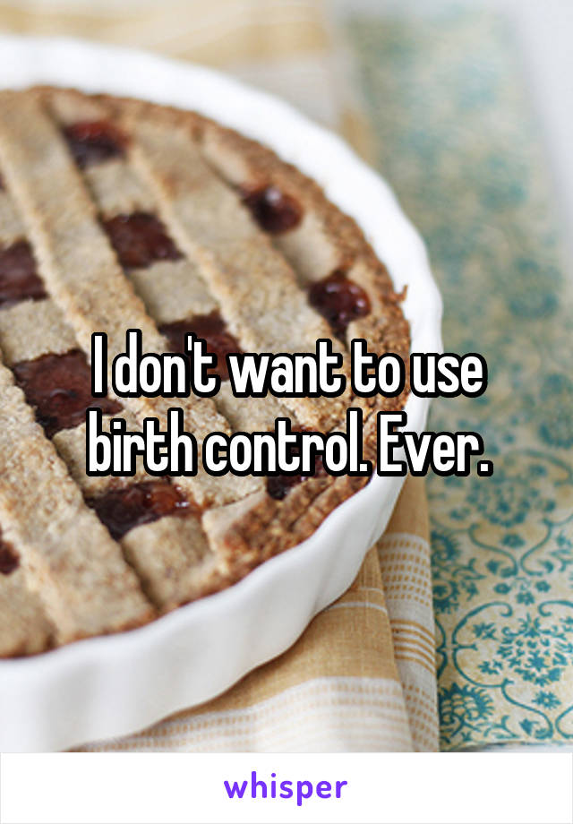 I don't want to use birth control. Ever.