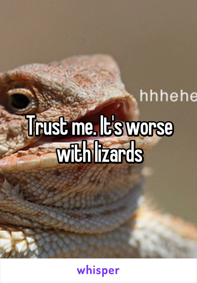 Trust me. It's worse with lizards