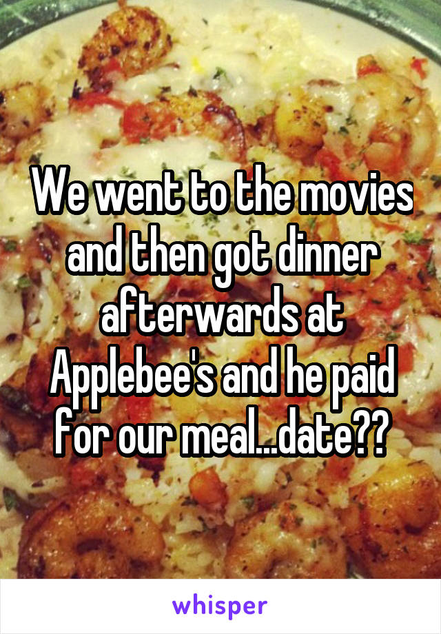 We went to the movies and then got dinner afterwards at Applebee's and he paid for our meal...date??