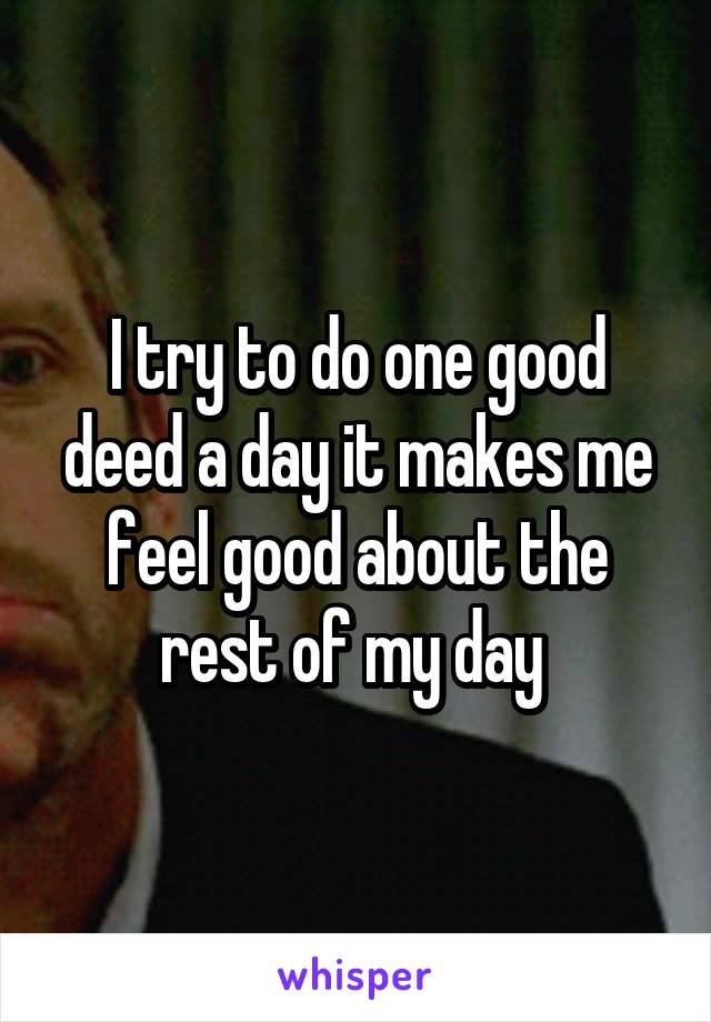 I try to do one good deed a day it makes me feel good about the rest of my day 