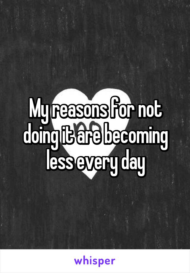 My reasons for not doing it are becoming less every day