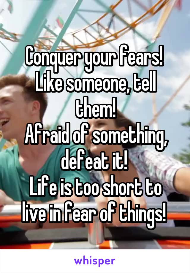 Conquer your fears! 
Like someone, tell them!
Afraid of something, defeat it! 
Life is too short to live in fear of things! 
