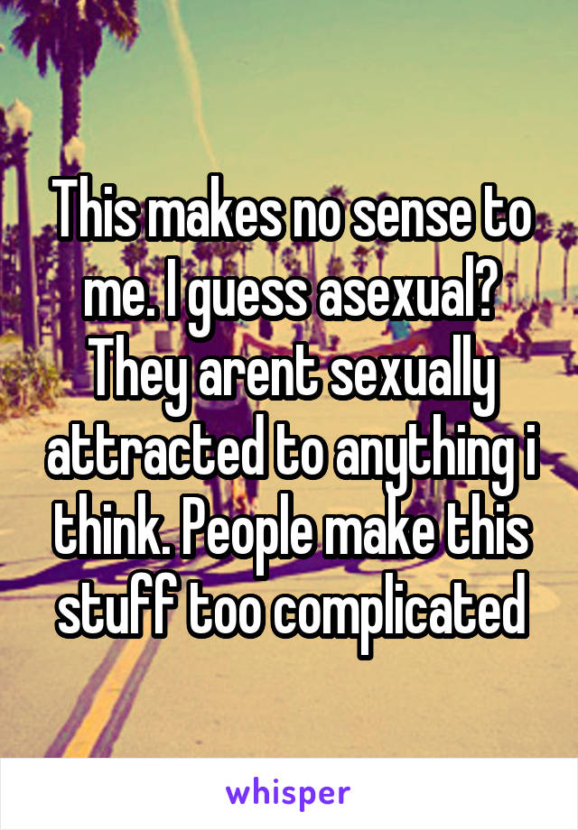 This makes no sense to me. I guess asexual? They arent sexually attracted to anything i think. People make this stuff too complicated