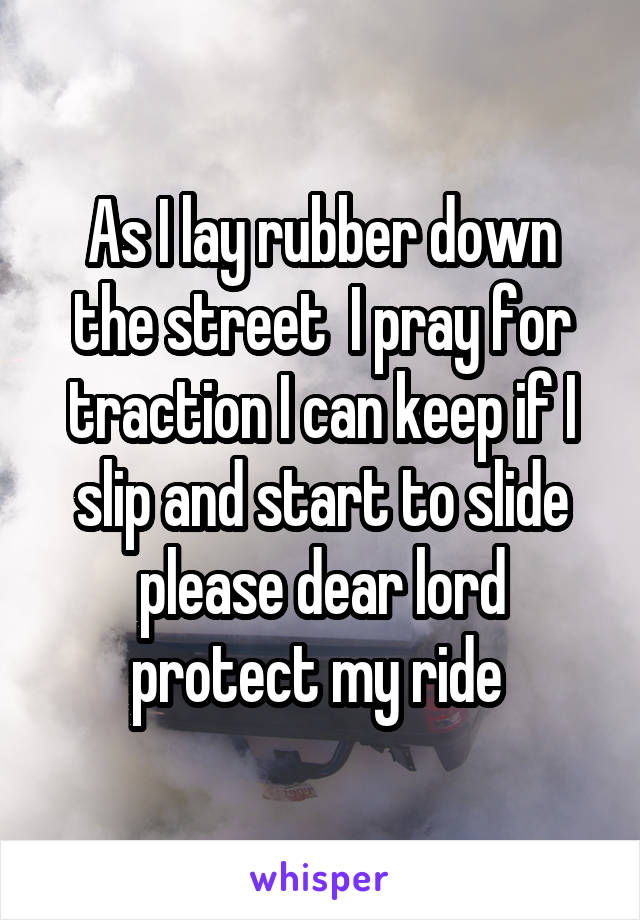 As I lay rubber down the street  I pray for traction I can keep if I slip and start to slide please dear lord protect my ride 