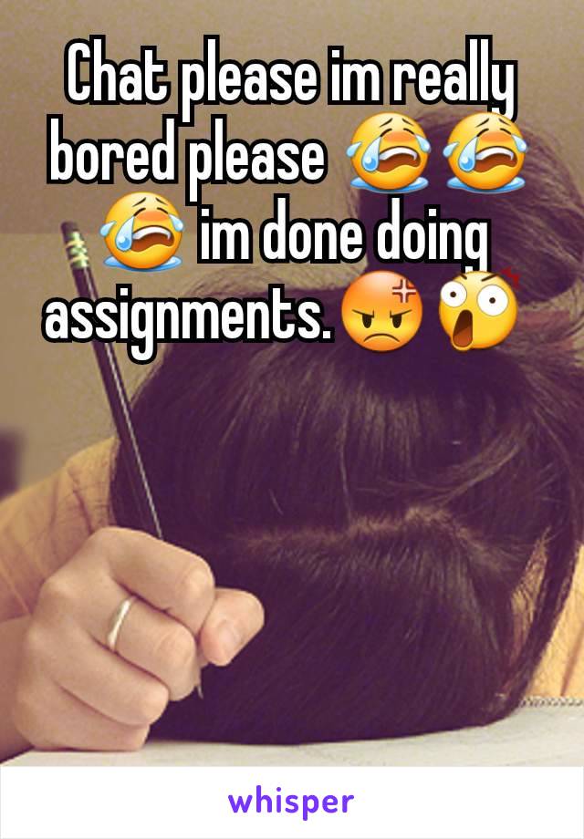 Chat please im really bored please 😭😭😭 im done doing assignments.😡😲 
