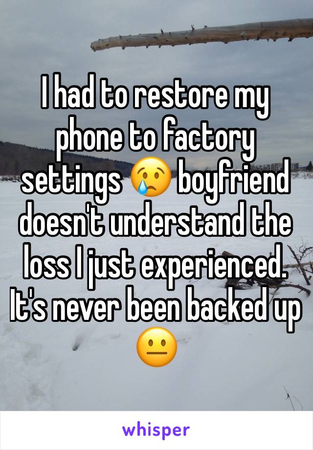 I had to restore my phone to factory settings 😢 boyfriend doesn't understand the loss I just experienced. It's never been backed up 😐