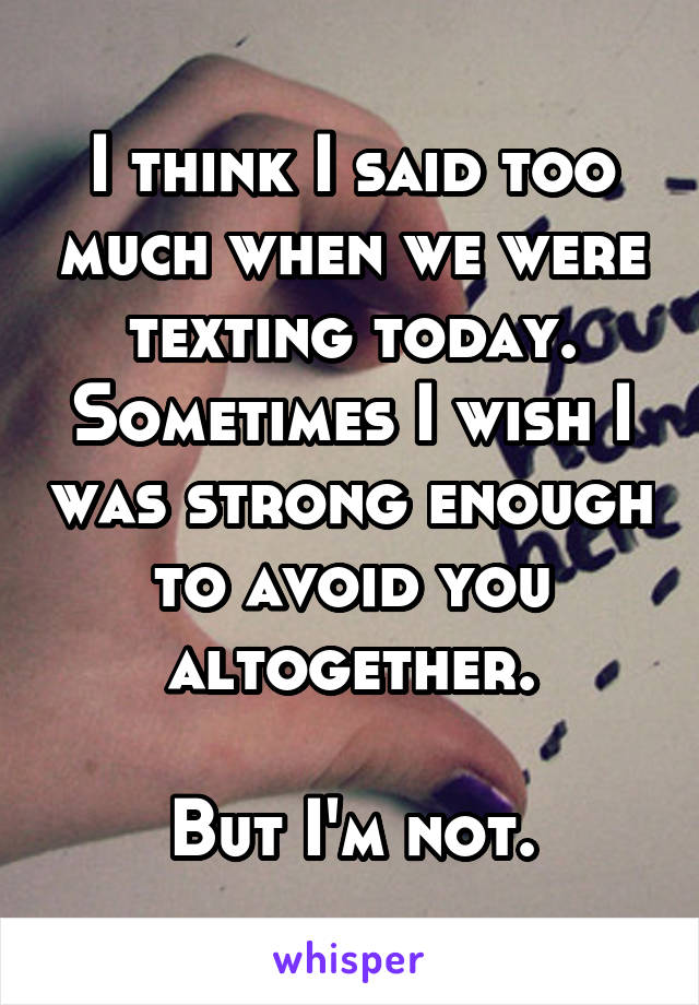 I think I said too much when we were texting today. Sometimes I wish I was strong enough to avoid you altogether.

But I'm not.