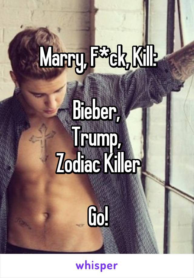 Marry, F*ck, Kill:

Bieber, 
Trump, 
Zodiac Killer

Go!