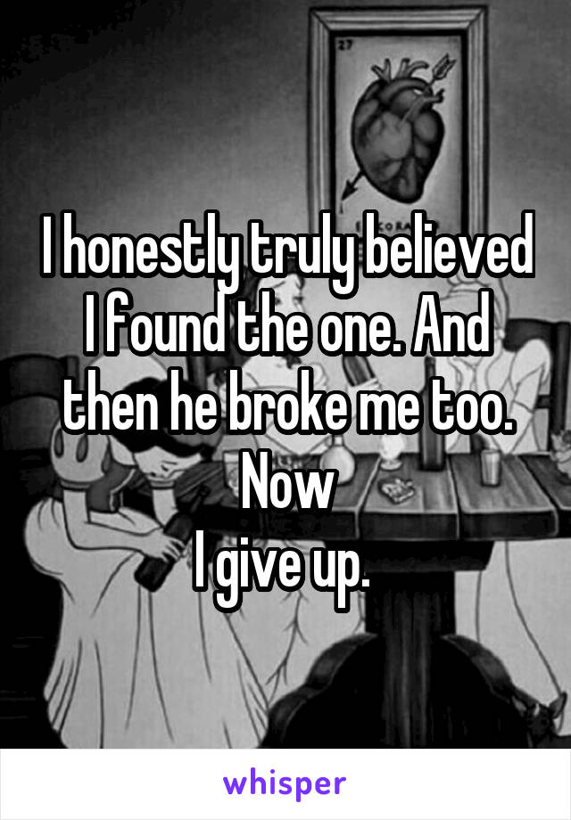 I honestly truly believed I found the one. And then he broke me too. Now
I give up. 