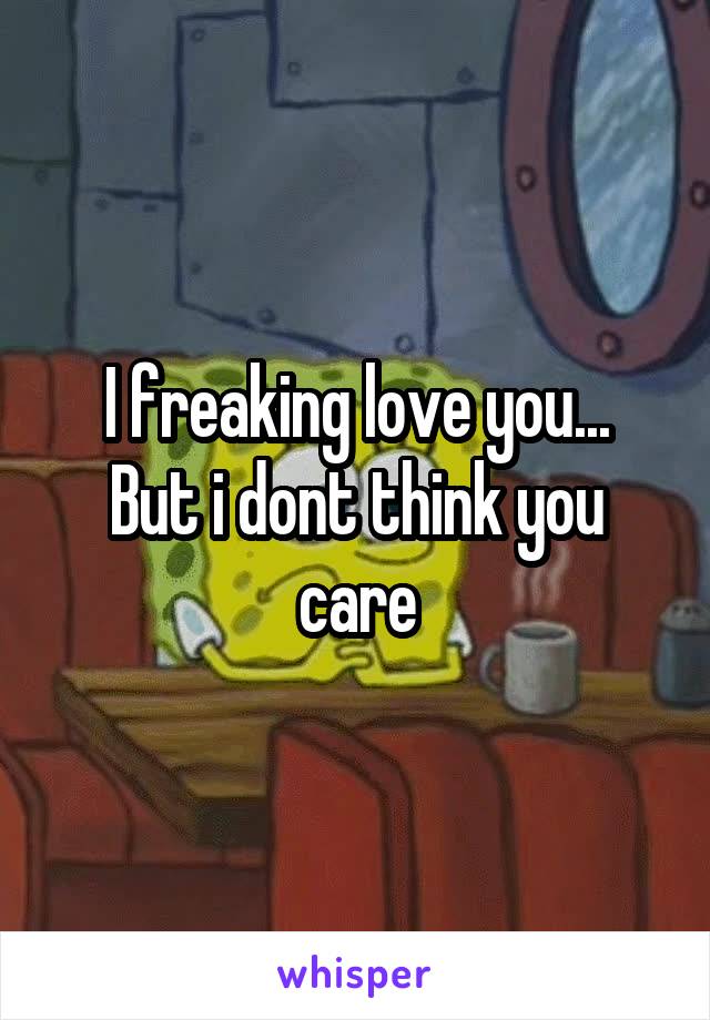 I freaking love you...
But i dont think you care