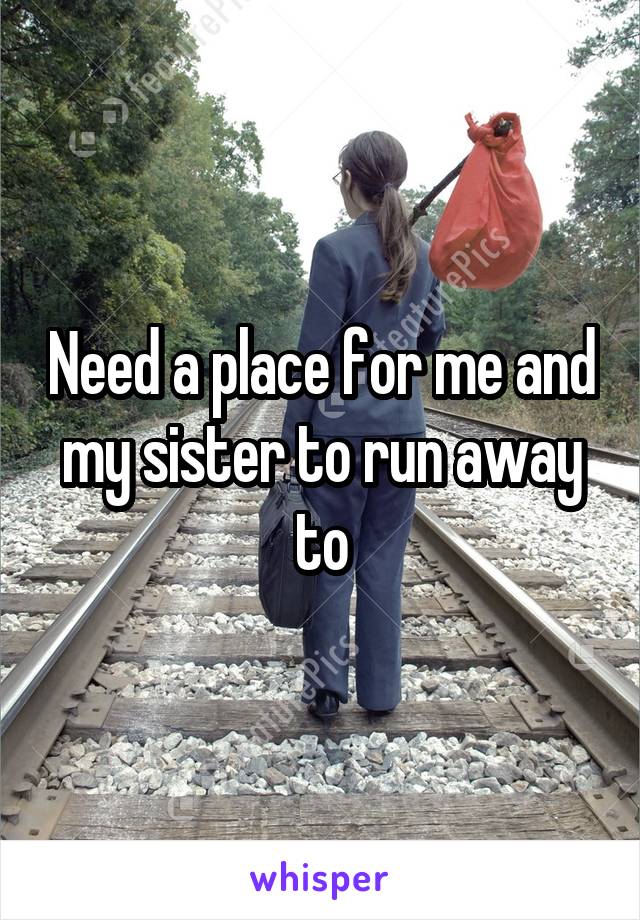 Need a place for me and my sister to run away to