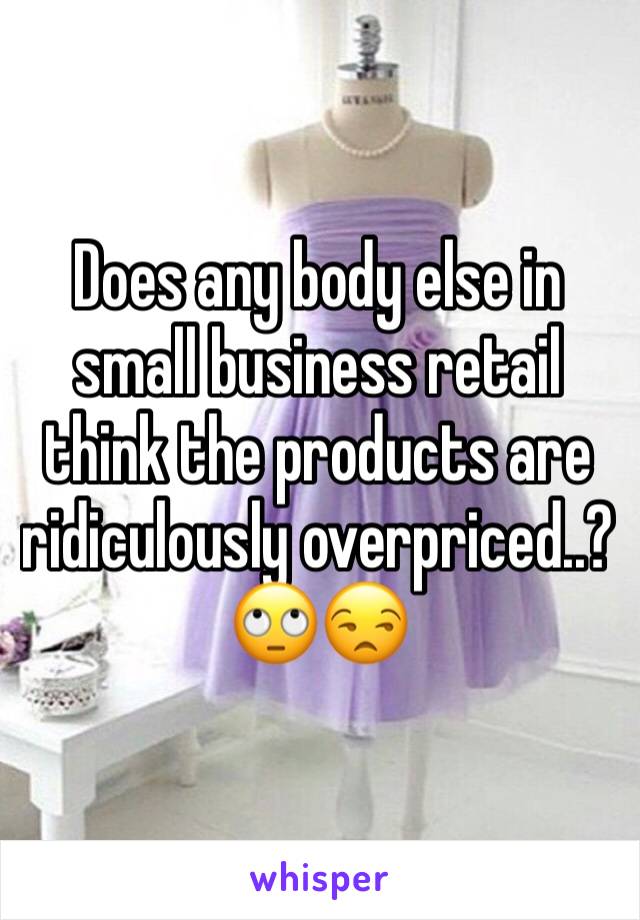 Does any body else in small business retail think the products are ridiculously overpriced..? 🙄😒