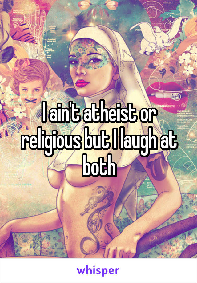 I ain't atheist or religious but I laugh at both