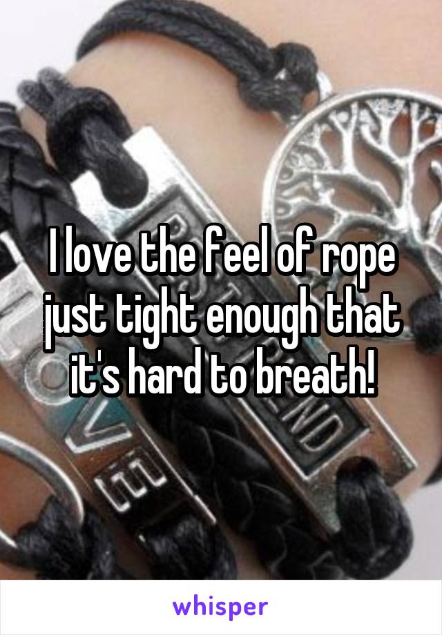 I love the feel of rope just tight enough that it's hard to breath!
