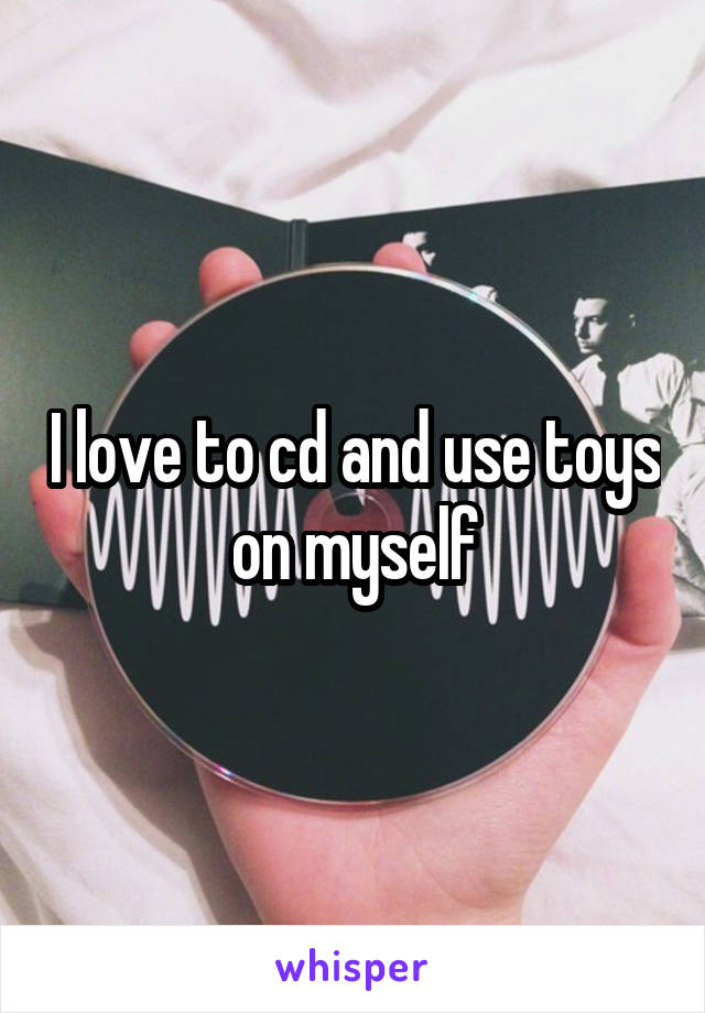 I love to cd and use toys on myself