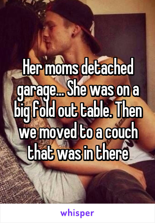 Her moms detached garage... She was on a big fold out table. Then we moved to a couch that was in there