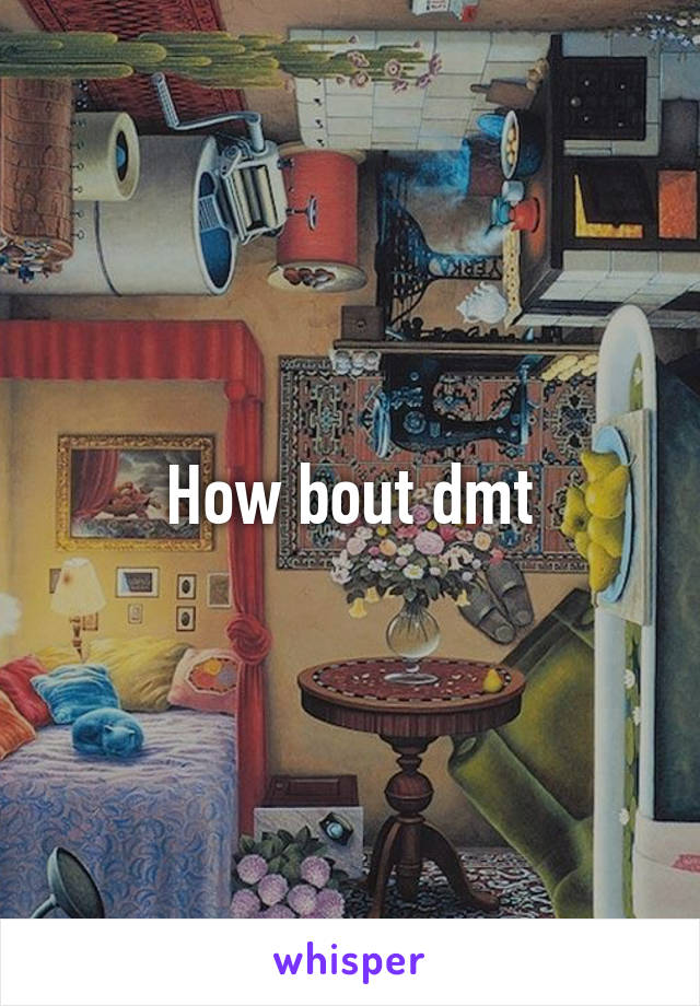 How bout dmt