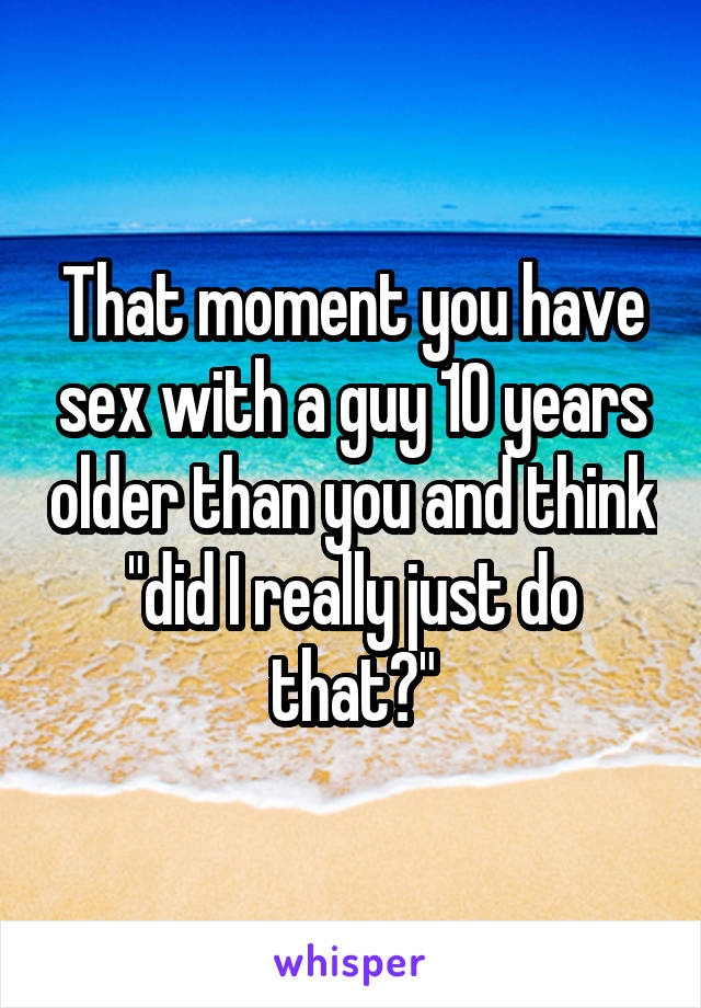 That moment you have sex with a guy 10 years older than you and think "did I really just do that?"